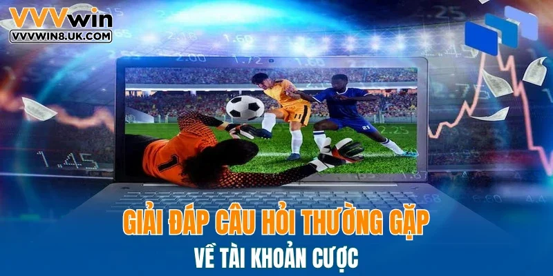 Giải đáp câu hỏi thường gặp về tài khoản cược